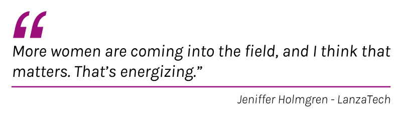  “More women are coming into the field, and I think that matters. That’s energizing. “Jeniffer Holmgren - LanzaTech 
